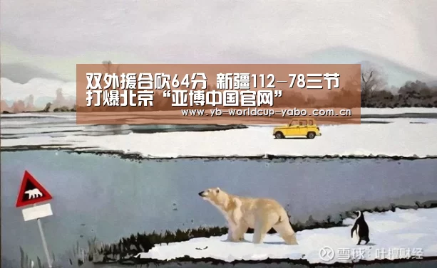 双外援合砍64分 新疆112-78三节打爆北京“亚博中国官网”(图4) 亚博app