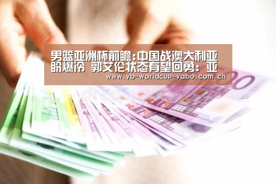 男篮亚洲杯前瞻:中国战澳大利亚盼爆冷 郭艾伦状态有望回勇:亚博中国官网(图1) 亚博官网