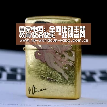 国家电网:全面推动主题教育做深做实“亚博官网”(图3) 亚博中国官网